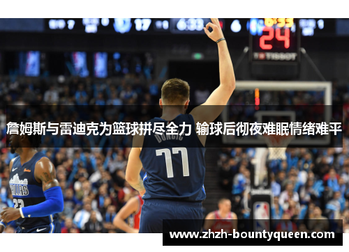 詹姆斯与雷迪克为篮球拼尽全力 输球后彻夜难眠情绪难平