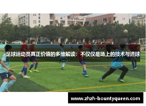 足球运动员真正价值的多维解读：不仅仅是场上的技术与进球