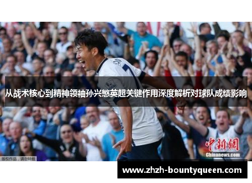 从战术核心到精神领袖孙兴慜英超关键作用深度解析对球队成绩影响