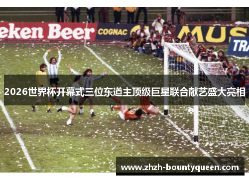 2026世界杯开幕式三位东道主顶级巨星联合献艺盛大亮相