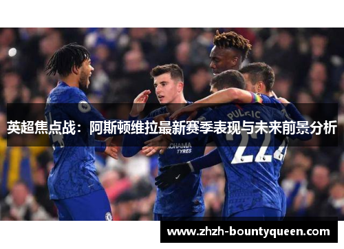 英超焦点战：阿斯顿维拉最新赛季表现与未来前景分析