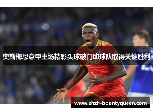 奥斯梅恩意甲主场精彩头球破门助球队取得关键胜利