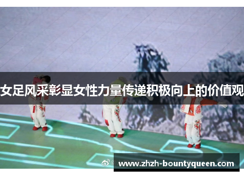 女足风采彰显女性力量传递积极向上的价值观