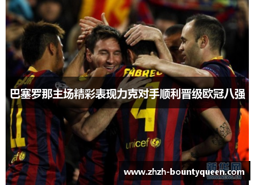 巴塞罗那主场精彩表现力克对手顺利晋级欧冠八强