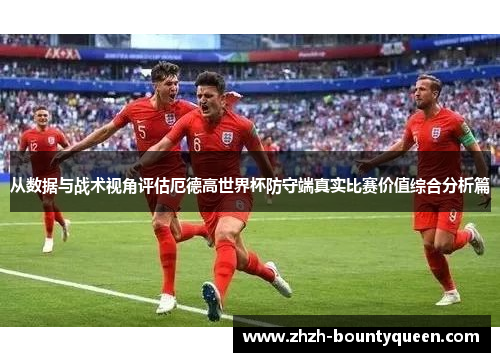 从数据与战术视角评估厄德高世界杯防守端真实比赛价值综合分析篇