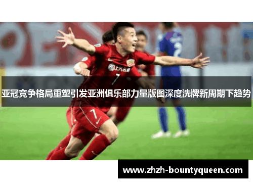 亚冠竞争格局重塑引发亚洲俱乐部力量版图深度洗牌新周期下趋势