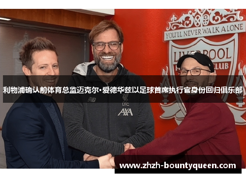 利物浦确认前体育总监迈克尔·爱德华兹以足球首席执行官身份回归俱乐部