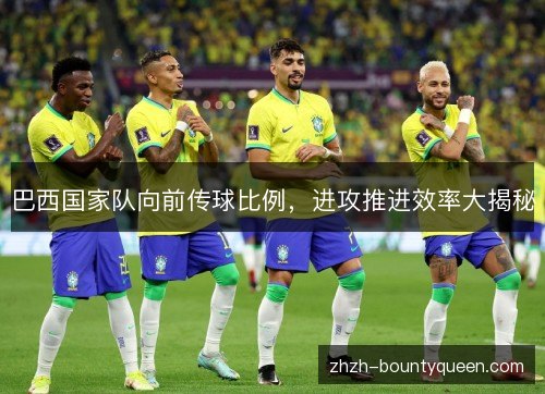 巴西国家队向前传球比例，进攻推进效率大揭秘